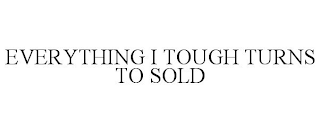 EVERYTHING I TOUGH TURNS TO SOLD