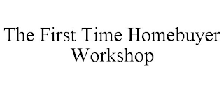 THE FIRST TIME HOMEBUYER WORKSHOP