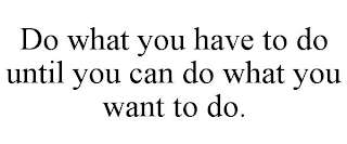 DO WHAT YOU HAVE TO DO UNTIL YOU CAN DO WHAT YOU WANT TO DO.