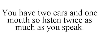 YOU HAVE TWO EARS AND ONE MOUTH SO LISTEN TWICE AS MUCH AS YOU SPEAK.