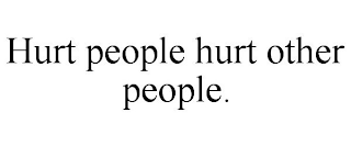 HURT PEOPLE HURT OTHER PEOPLE.