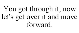 YOU GOT THROUGH IT, NOW LET'S GET OVER IT AND MOVE FORWARD.