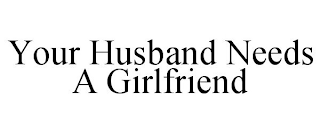 YOUR HUSBAND NEEDS A GIRLFRIEND