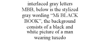 INTERLACED GRAY LETTERS MBB, BELOW IS THE STYLIZED GRAY WORDING "MI BLACK BOOK", THE BACKGROUND CONSISTS OF A BLACK AND WHITE PICTURE OF A MAN WEARING TUXEDO