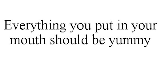 EVERYTHING YOU PUT IN YOUR MOUTH SHOULD BE YUMMY