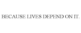 BECAUSE LIVES DEPEND ON IT.