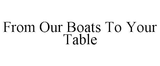 FROM OUR BOATS TO YOUR TABLE