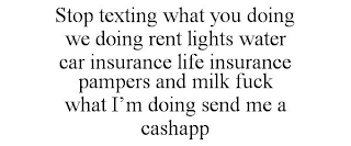 STOP TEXTING WHAT YOU DOING WE DOING RENT LIGHTS WATER CAR INSURANCE LIFE INSURANCE PAMPERS AND MILK FUCK WHAT I'M DOING SEND ME A CASHAPP