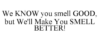 WE KNOW YOU SMELL GOOD, BUT WE'LL MAKE YOU SMELL BETTER!