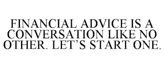 FINANCIAL ADVICE IS A CONVERSATION LIKE NO OTHER. LET'S START ONE.