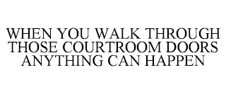 WHEN YOU WALK THROUGH THOSE COURTROOM DOORS ANYTHING CAN HAPPEN