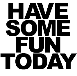 HAVE SOME FUN TODAY