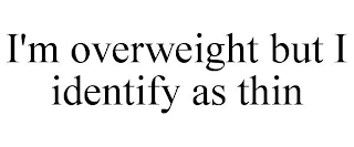 I'M OVERWEIGHT BUT I IDENTIFY AS THIN