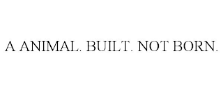 A ANIMAL. BUILT. NOT BORN.