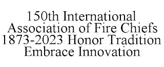 150TH INTERNATIONAL ASSOCIATION OF FIRE CHIEFS 1873-2023 HONOR TRADITION EMBRACE INNOVATION