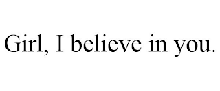 GIRL, I BELIEVE IN YOU.