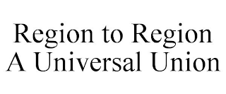 REGION TO REGION A UNIVERSAL UNION