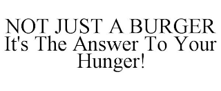 NOT JUST A BURGER IT'S THE ANSWER TO YOUR HUNGER!