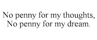 NO PENNY FOR MY THOUGHTS, NO PENNY FOR MY DREAM.