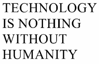 TECHNOLOGY IS NOTHING WITHOUT HUMANITY.