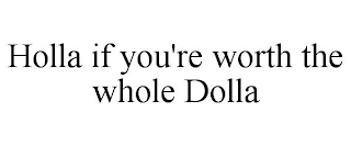 HOLLA IF YOU'RE WORTH THE WHOLE DOLLA