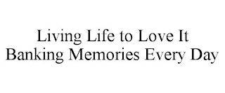 LIVING LIFE TO LOVE IT BANKING MEMORIES EVERY DAY