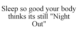 SLEEP SO GOOD YOUR BODY THINKS ITS STILL "NIGHT OUT"