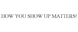 HOW YOU SHOW UP MATTERS!