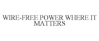 WIRE-FREE POWER WHERE IT MATTERS