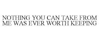 NOTHING YOU CAN TAKE FROM ME WAS EVER WORTH KEEPING