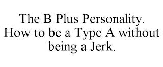 THE B PLUS PERSONALITY. HOW TO BE A TYPE A WITHOUT BEING A JERK.