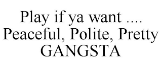 PLAY IF YA WANT .... PEACEFUL, POLITE, PRETTY GANGSTA