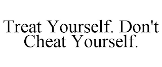 TREAT YOURSELF. DON'T CHEAT YOURSELF.