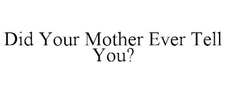 DID YOUR MOTHER EVER TELL YOU?