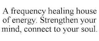 A FREQUENCY HEALING HOUSE OF ENERGY. STRENGTHEN YOUR MIND, CONNECT TO YOUR SOUL.