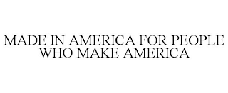 MADE IN AMERICA FOR PEOPLE WHO MAKE AMERICA