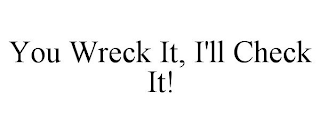 YOU WRECK IT, I'LL CHECK IT!