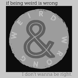 IF BEING WEIRD IS WRONG I DON'T WANNA BE RIGHT. WEIRD & WRONG