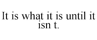 IT IS WHAT IT IS UNTIL IT ISN T.