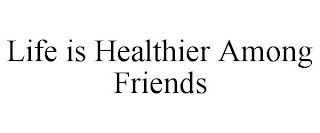 LIFE IS HEALTHIER AMONG FRIENDS