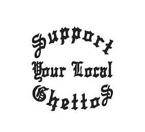 SUPPORT YOUR LOCAL GHETTOS