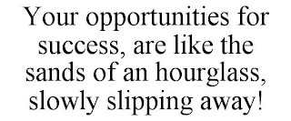 YOUR OPPORTUNITIES FOR SUCCESS, ARE LIKE THE SANDS OF AN HOURGLASS, SLOWLY SLIPPING AWAY!