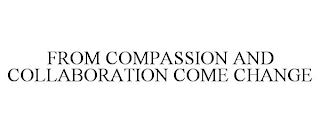 FROM COMPASSION AND COLLABORATION COME CHANGE