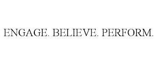 ENGAGE. BELIEVE. PERFORM.