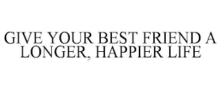 GIVE YOUR BEST FRIEND A LONGER, HAPPIER LIFE