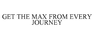 GET THE MAX FROM EVERY JOURNEY