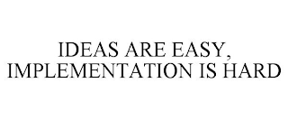 IDEAS ARE EASY, IMPLEMENTATION IS HARD