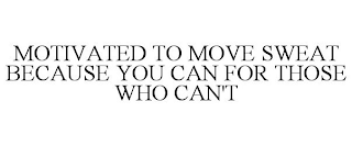 MOTIVATED TO MOVE SWEAT BECAUSE YOU CAN FOR THOSE WHO CAN'T