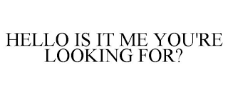 HELLO IS IT ME YOU'RE LOOKING FOR?