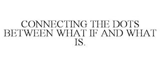 CONNECTING THE DOTS BETWEEN WHAT IF AND WHAT IS.